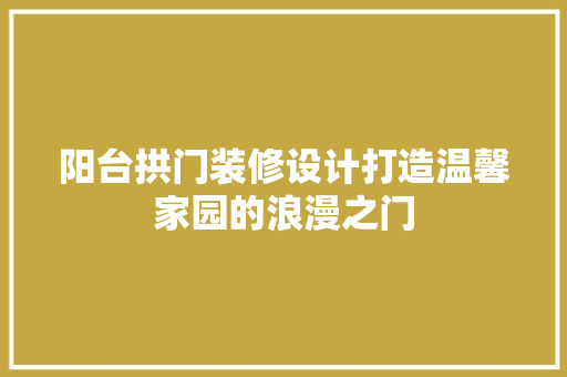 阳台拱门装修设计打造温馨家园的浪漫之门