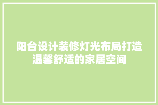 阳台设计装修灯光布局打造温馨舒适的家居空间