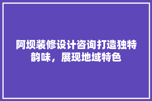 阿坝装修设计咨询打造独特韵味，展现地域特色
