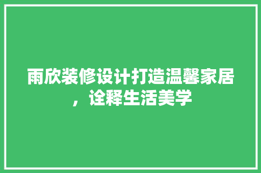 雨欣装修设计打造温馨家居，诠释生活美学
