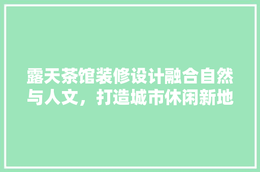 露天茶馆装修设计融合自然与人文，打造城市休闲新地标