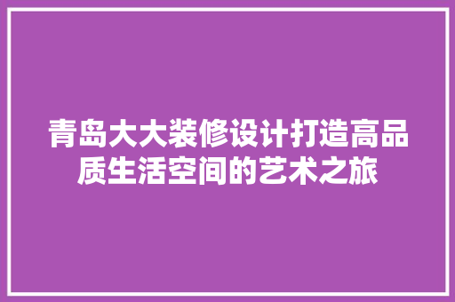 青岛大大装修设计打造高品质生活空间的艺术之旅