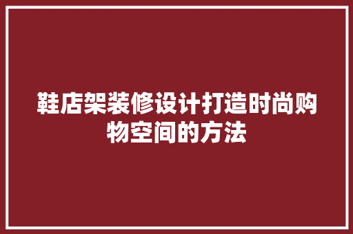 鞋店架装修设计打造时尚购物空间的方法