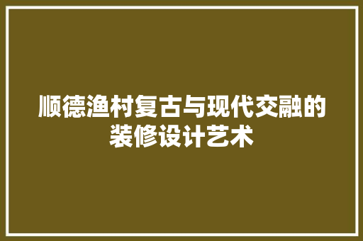 顺德渔村复古与现代交融的装修设计艺术