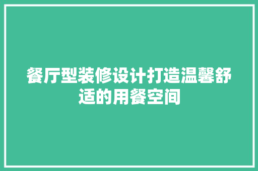 餐厅型装修设计打造温馨舒适的用餐空间