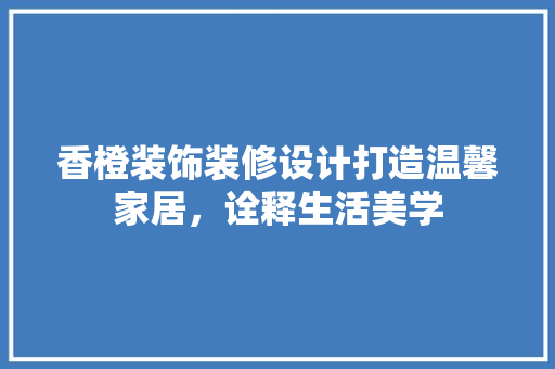 香橙装饰装修设计打造温馨家居，诠释生活美学