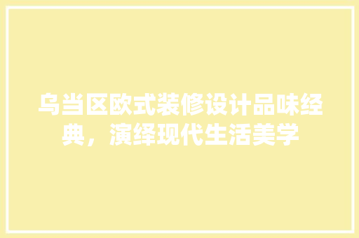 乌当区欧式装修设计品味经典，演绎现代生活美学