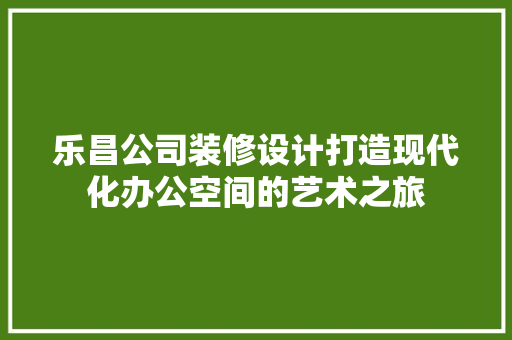 乐昌公司装修设计打造现代化办公空间的艺术之旅