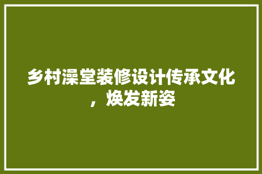 乡村澡堂装修设计传承文化，焕发新姿  第1张