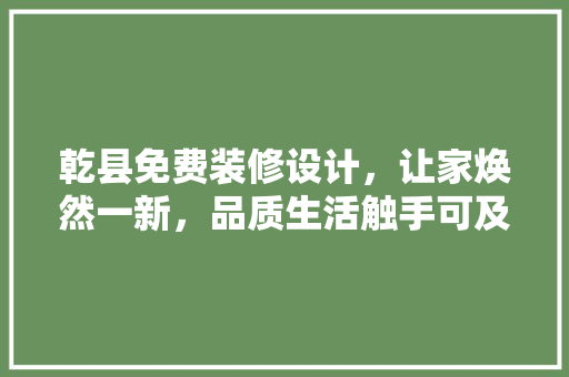 乾县免费装修设计，让家焕然一新，品质生活触手可及