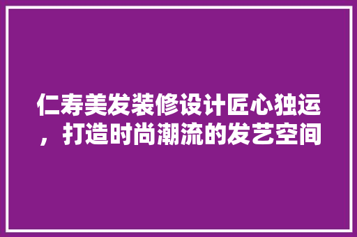 仁寿美发装修设计匠心独运，打造时尚潮流的发艺空间