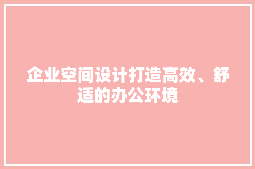 企业空间设计打造高效、舒适的办公环境