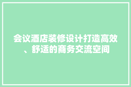 会议酒店装修设计打造高效、舒适的商务交流空间