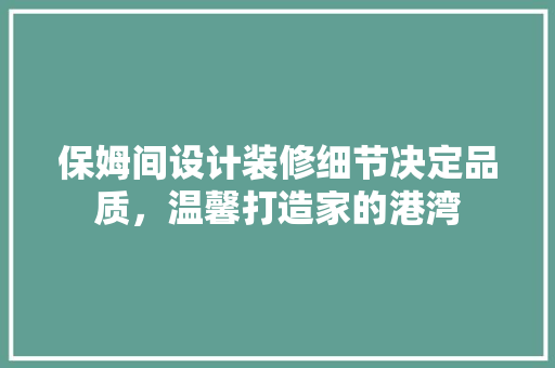 保姆间设计装修细节决定品质，温馨打造家的港湾