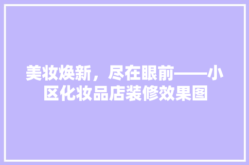 美妆焕新，尽在眼前——小区化妆品店装修效果图