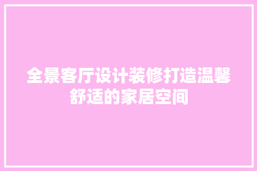 全景客厅设计装修打造温馨舒适的家居空间