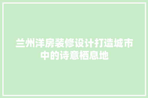 兰州洋房装修设计打造城市中的诗意栖息地