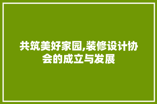 共筑美好家园,装修设计协会的成立与发展  第1张