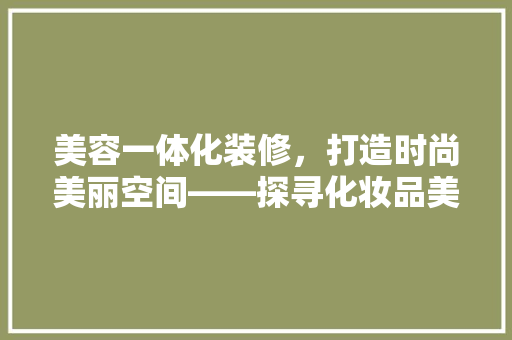 美容一体化装修，打造时尚美丽空间——探寻化妆品美容一体装修效果图背后的美学秘密