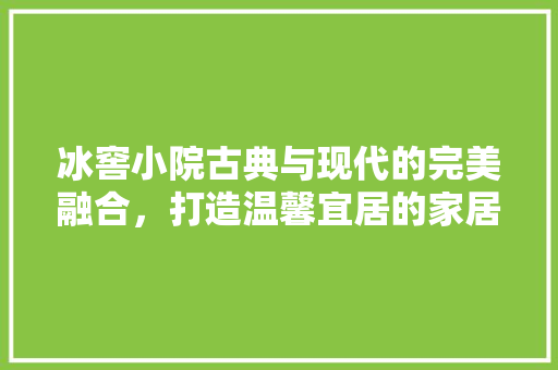 冰窖小院古典与现代的完美融合，打造温馨宜居的家居空间