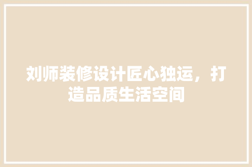 刘师装修设计匠心独运，打造品质生活空间