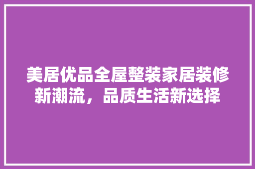 美居优品全屋整装家居装修新潮流，品质生活新选择