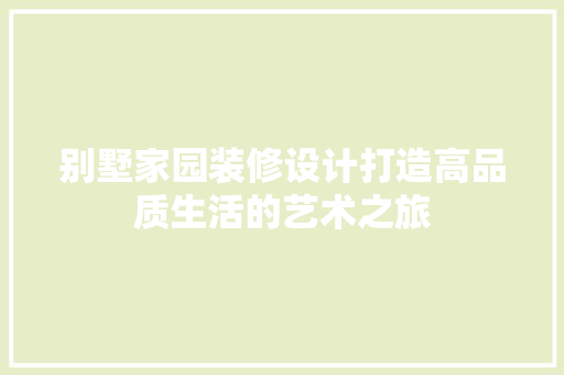 别墅家园装修设计打造高品质生活的艺术之旅