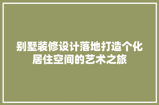 别墅装修设计落地打造个化居住空间的艺术之旅