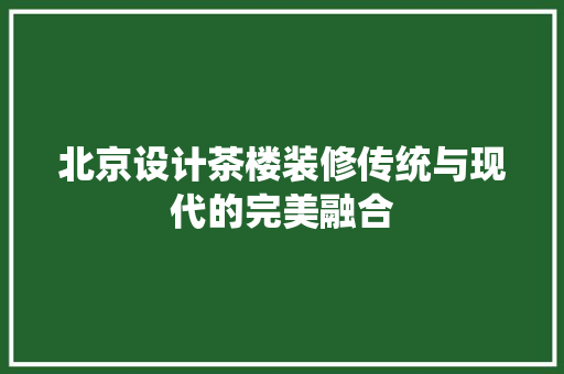 北京设计茶楼装修传统与现代的完美融合  第1张