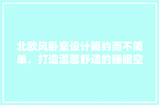 北欧风卧室设计简约而不简单，打造温馨舒适的睡眠空间