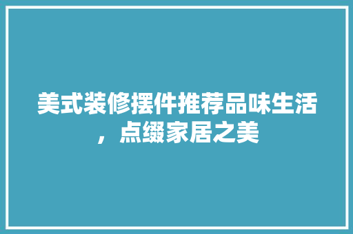 美式装修摆件推荐品味生活，点缀家居之美