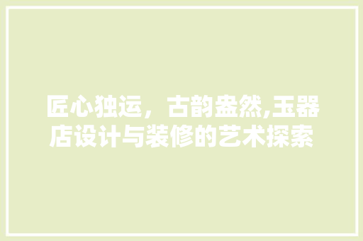 匠心独运，古韵盎然,玉器店设计与装修的艺术探索