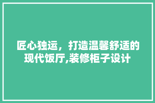 匠心独运，打造温馨舒适的现代饭厅,装修柜子设计