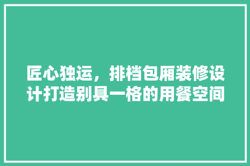 匠心独运，排档包厢装修设计打造别具一格的用餐空间  第1张