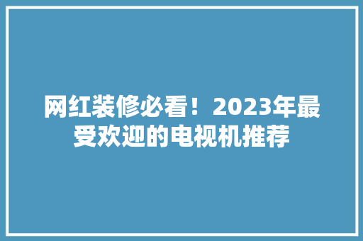 网红装修必看！2023年最受欢迎的电视机推荐