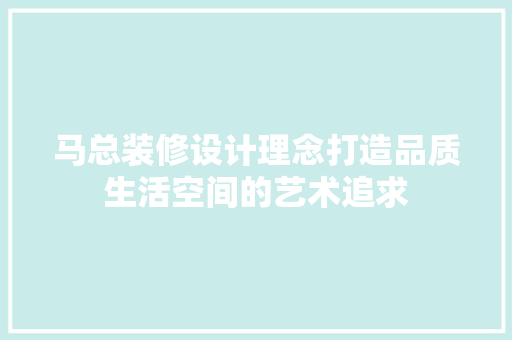 马总装修设计理念打造品质生活空间的艺术追求