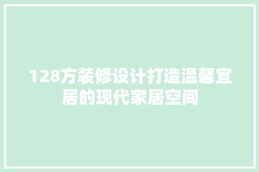 128方装修设计打造温馨宜居的现代家居空间