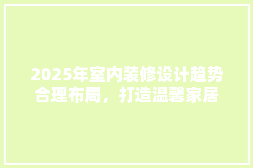 2025年室内装修设计趋势合理布局，打造温馨家居