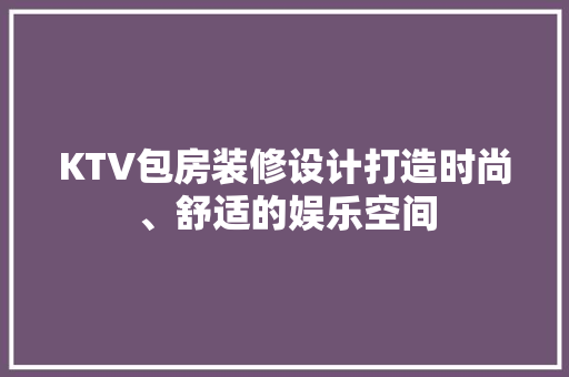 KTV包房装修设计打造时尚、舒适的娱乐空间  第1张