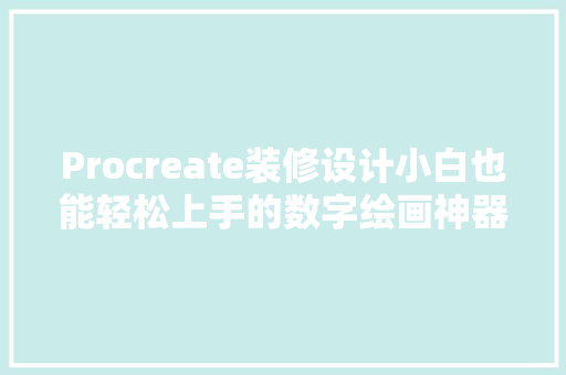 Procreate装修设计小白也能轻松上手的数字绘画神器  第1张