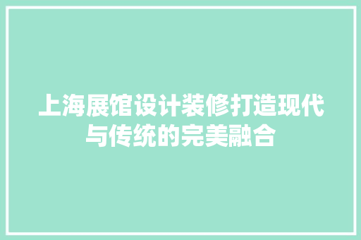 上海展馆设计装修打造现代与传统的完美融合