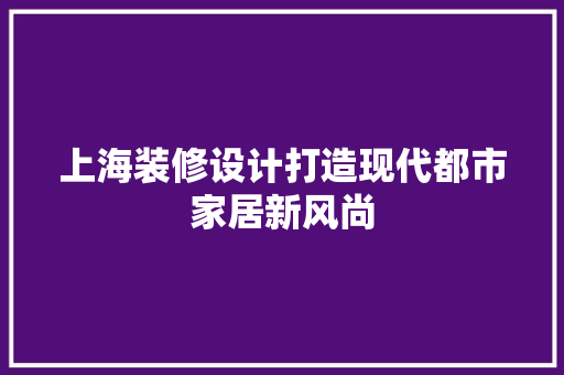 上海装修设计打造现代都市家居新风尚