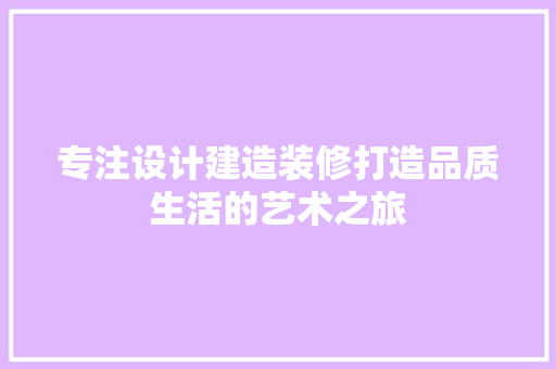 专注设计建造装修打造品质生活的艺术之旅