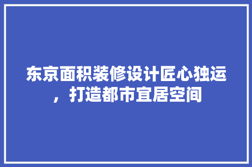 东京面积装修设计匠心独运，打造都市宜居空间