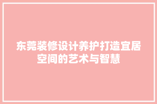 东莞装修设计养护打造宜居空间的艺术与智慧