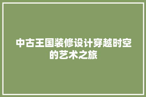 中古王国装修设计穿越时空的艺术之旅