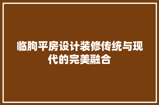 临朐平房设计装修传统与现代的完美融合