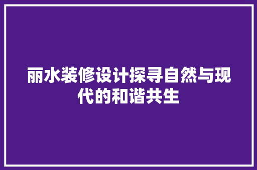 丽水装修设计探寻自然与现代的和谐共生  第1张