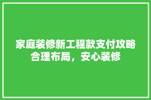 家庭装修新工程款支付攻略合理布局，安心装修