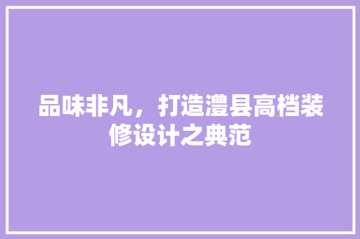 品味非凡，打造澧县高档装修设计之典范